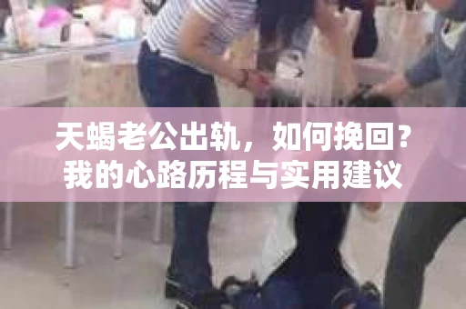 天蝎老公出轨，如何挽回？我的心路历程与实用建议
