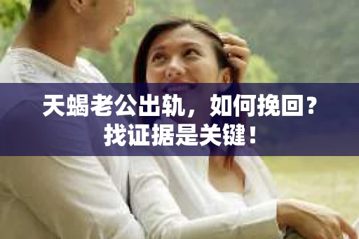 天蝎老公出轨，如何挽回？找证据是关键！