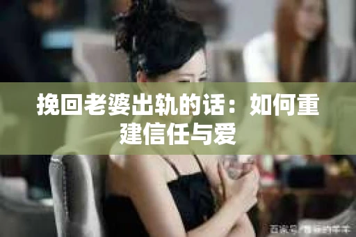 挽回老婆出轨的话：如何重建信任与爱