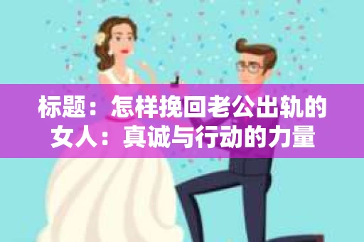 标题：怎样挽回老公出轨的女人：真诚与行动的力量