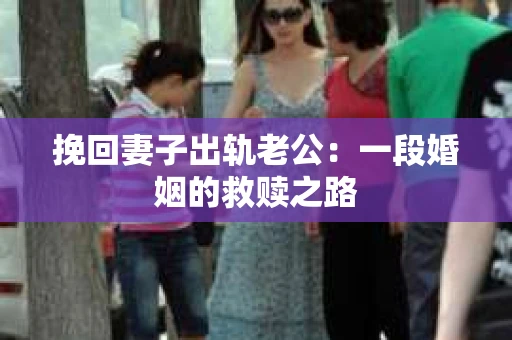 挽回妻子出轨老公：一段婚姻的救赎之路