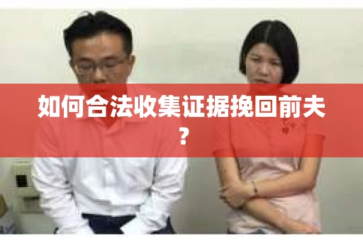 如何合法收集证据挽回前夫? 如何合法收集证据挽回前夫?