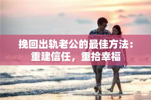 挽回出轨老公的最佳方法：重建信任，重拾幸福