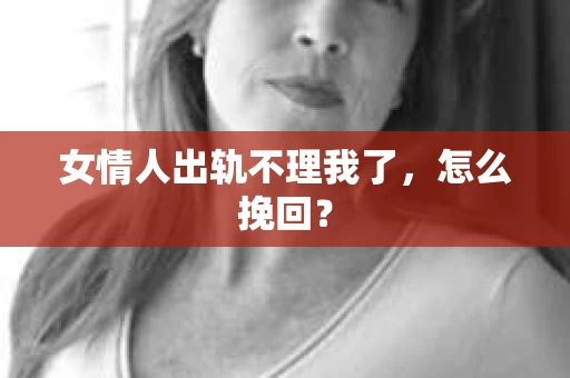 女情人出轨不理我了，怎么挽回？