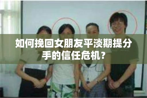 如何挽回女朋友平淡期提分手的信任危机? 如何挽回女朋友平淡期提分手的信任危机?