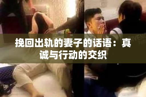 挽回出轨的妻子的话语:真诚与行动的交织 挽回出轨的妻子的话语:真诚与行动的交织