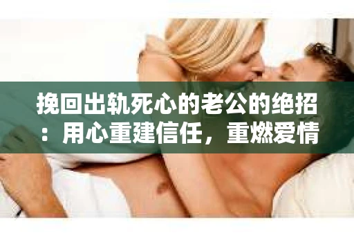 挽回出轨死心的老公的绝招：用心重建信任，重燃爱情火花