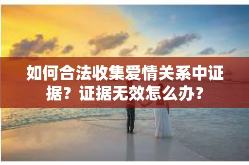 如何合法收集爱情关系中证据？证据无效怎么办？