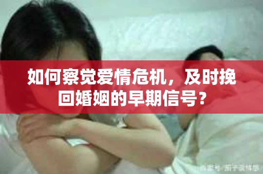 如何察觉爱情危机,及时挽回婚姻的早期信号? 如何察觉爱情危机,及时挽回婚姻的早期信号?