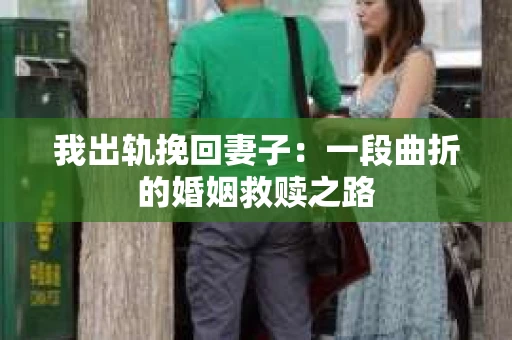 我出轨挽回妻子：一段曲折的婚姻救赎之路