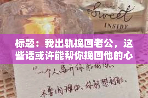 标题：我出轨挽回老公，这些话或许能帮你挽回他的心