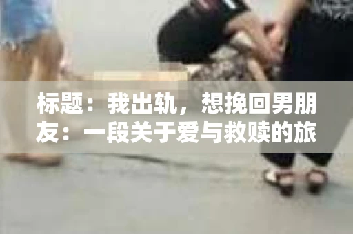 标题：我出轨，想挽回男朋友：一段关于爱与救赎的旅程