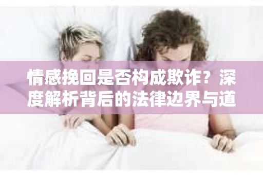 情感挽回是否构成欺诈？深度解析背后的法律边界与道德伦理