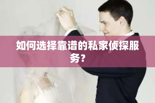 如何选择靠谱的私家侦探服务？