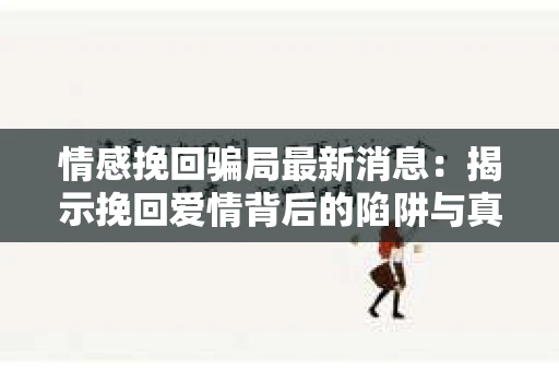 情感挽回骗局最新消息：揭示挽回爱情背后的陷阱与真相
