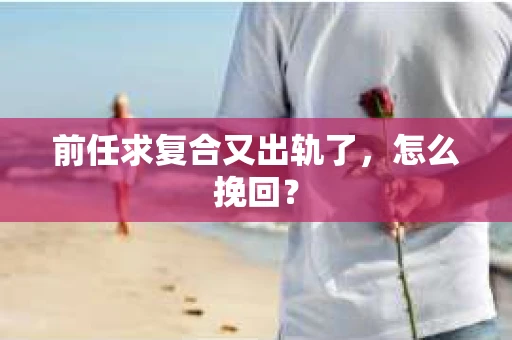 前任求复合又出轨了，怎么挽回？