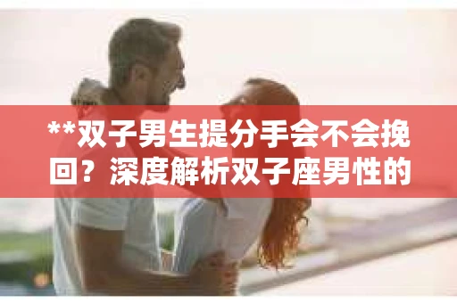 **双子男生提分手会不会挽回？深度解析双子座男性的情感决策**