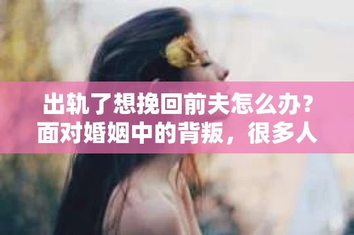 出轨了想挽回前夫怎么办？面对婚姻中的背叛，很多人都会感到痛苦和无助。但生活总是充满了转机，如果你真心想要挽回前夫，那么以下这些方法或许能给你一些启示。