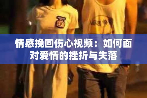 情感挽回伤心视频：如何面对爱情的挫折与失落