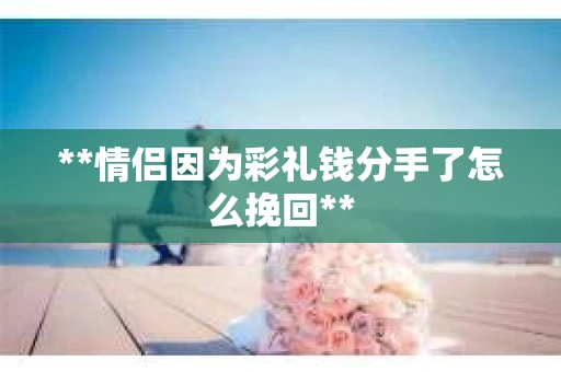 **情侣因为彩礼钱分手了怎么挽回**