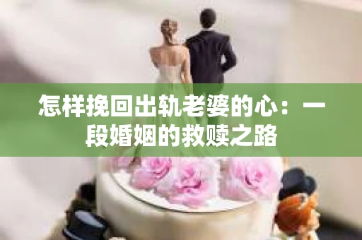 怎样挽回出轨老婆的心：一段婚姻的救赎之路