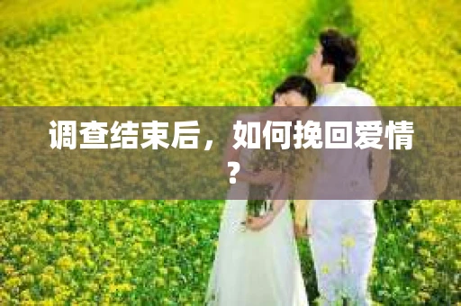 调查结束后,如何挽回爱情? 调查结束后,如何挽回爱情?