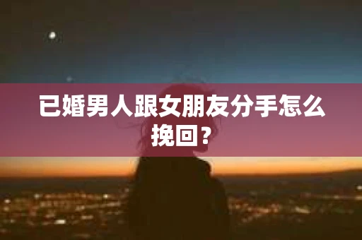 已婚男人跟女朋友分手怎么挽回？