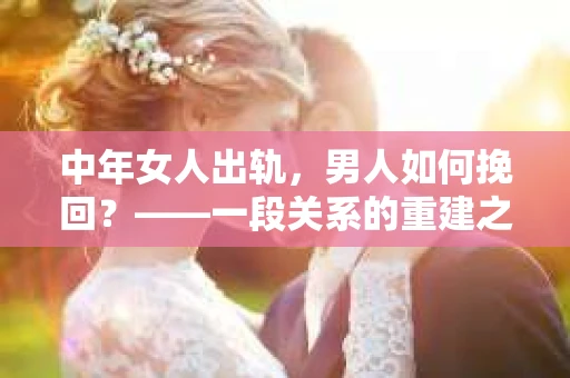 中年女人出轨，男人如何挽回？——一段关系的重建之路