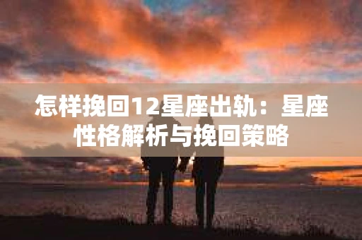 怎样挽回12星座出轨：星座性格解析与挽回策略