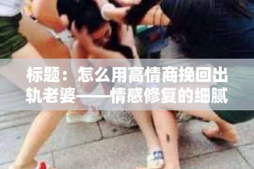 标题：怎么用高情商挽回出轨老婆——情感修复的细腻之道