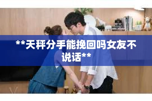 **天秤分手能挽回吗女友不说话**