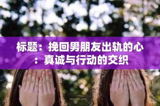 标题：挽回男朋友出轨的心：真诚与行动的交织