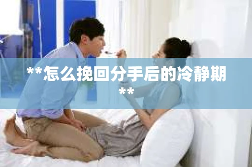 **怎么挽回分手后的冷静期**