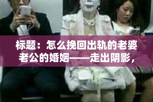 标题：怎么挽回出轨的老婆老公的婚姻——走出阴影，重建信任