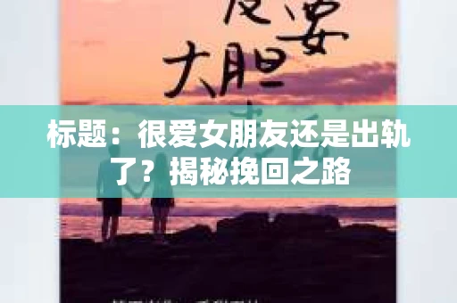 标题：很爱女朋友还是出轨了？揭秘挽回之路