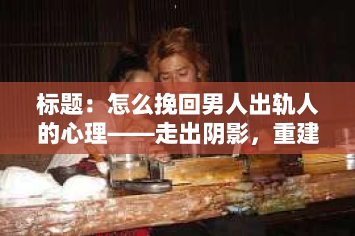 标题：怎么挽回男人出轨人的心理——走出阴影，重建信任