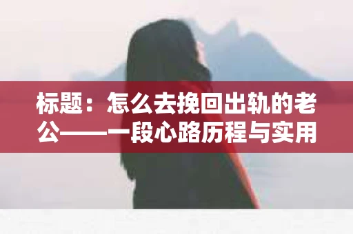 标题：怎么去挽回出轨的老公——一段心路历程与实用建议