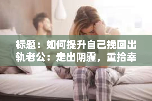 标题：如何提升自己挽回出轨老公：走出阴霾，重拾幸福