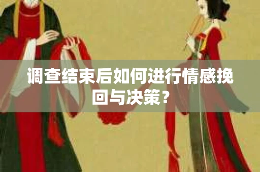 调查结束后如何进行情感挽回与决策？
