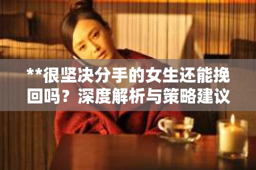 **很坚决分手的女生还能挽回吗？深度解析与策略建议**