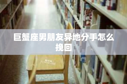 巨蟹座男朋友异地分手怎么挽回