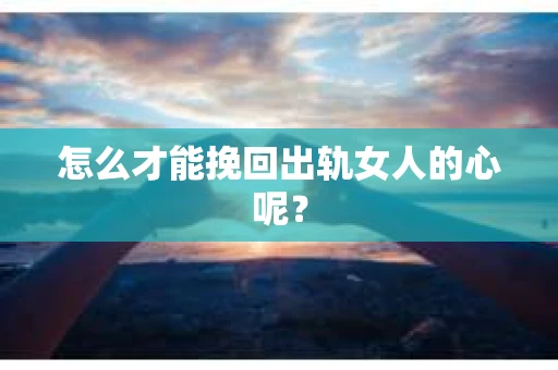 怎么才能挽回出轨女人的心呢？