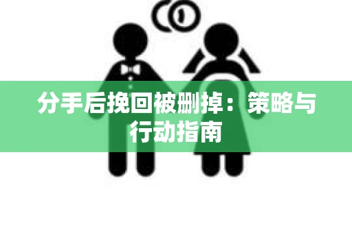 分手后挽回被删掉：策略与行动指南