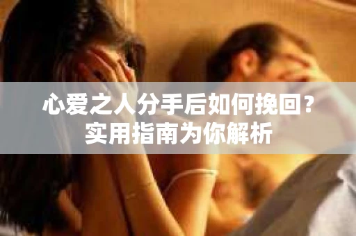 心爱之人分手后如何挽回？实用指南为你解析