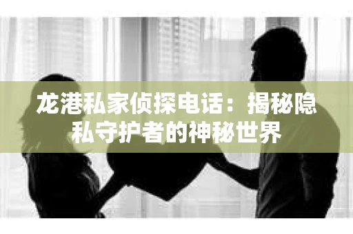 龙港私家侦探电话：揭秘隐私守护者的神秘世界