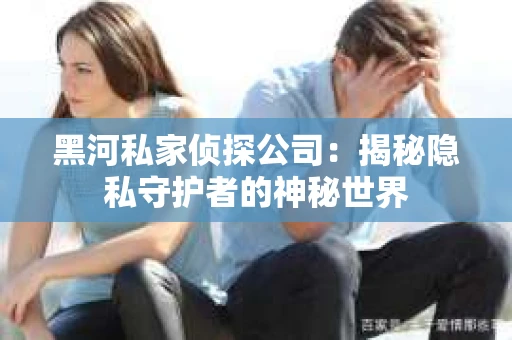 黑河私家侦探公司：揭秘隐私守护者的神秘世界