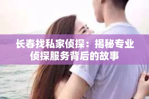 长春找私家侦探：揭秘专业侦探服务背后的故事