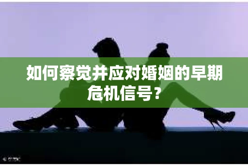 如何察觉并应对婚姻的早期危机信号? 如何察觉并应对婚姻的早期危机信号?
