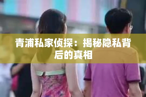 青浦私家侦探：揭秘隐私背后的真相