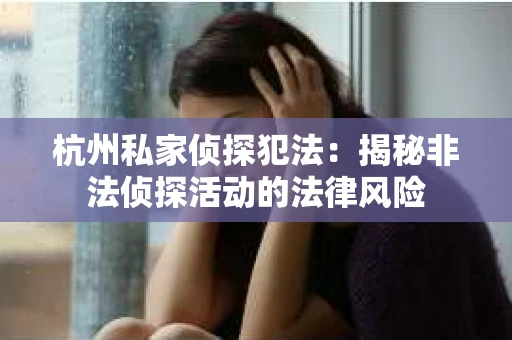 杭州私家侦探犯法：揭秘非法侦探活动的法律风险